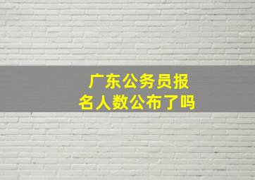 广东公务员报名人数公布了吗