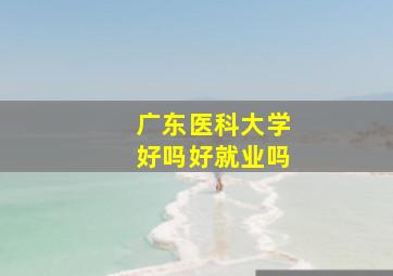 广东医科大学好吗好就业吗