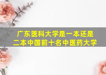 广东医科大学是一本还是二本中国前十名中医药大学