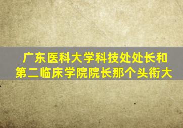 广东医科大学科技处处长和第二临床学院院长那个头衔大