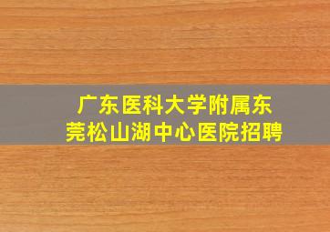 广东医科大学附属东莞松山湖中心医院招聘