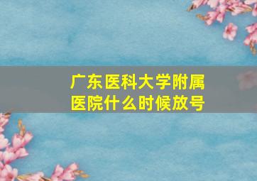 广东医科大学附属医院什么时候放号