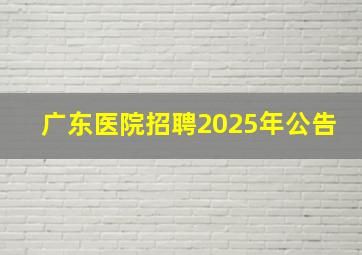 广东医院招聘2025年公告