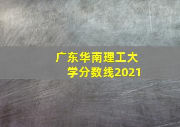 广东华南理工大学分数线2021