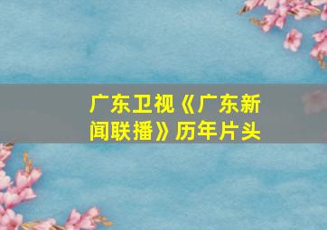 广东卫视《广东新闻联播》历年片头