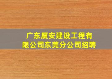 广东厦安建设工程有限公司东莞分公司招聘