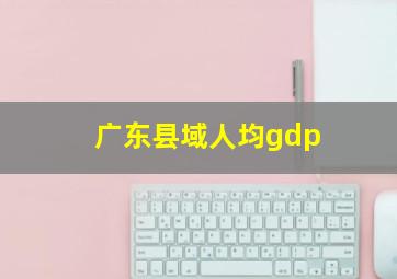 广东县域人均gdp