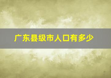 广东县级市人口有多少