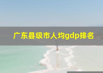 广东县级市人均gdp排名