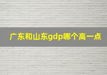 广东和山东gdp哪个高一点