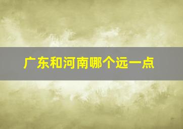 广东和河南哪个远一点