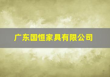 广东国恒家具有限公司