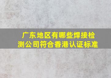 广东地区有哪些焊接检测公司符合香港认证标准