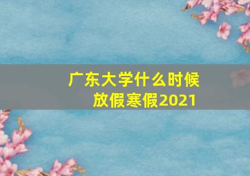 广东大学什么时候放假寒假2021