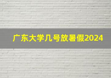 广东大学几号放暑假2024