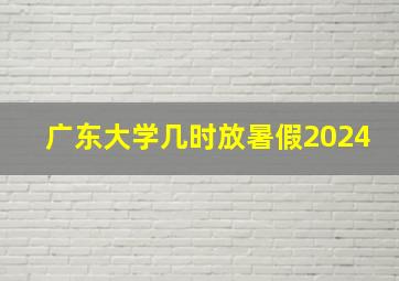 广东大学几时放暑假2024