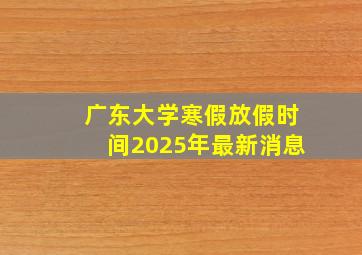 广东大学寒假放假时间2025年最新消息