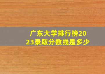 广东大学排行榜2023录取分数线是多少