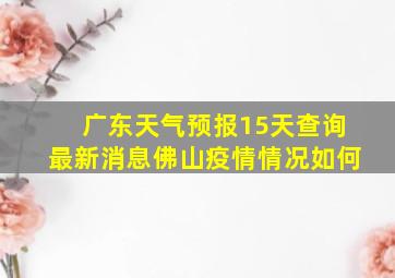 广东天气预报15天查询最新消息佛山疫情情况如何