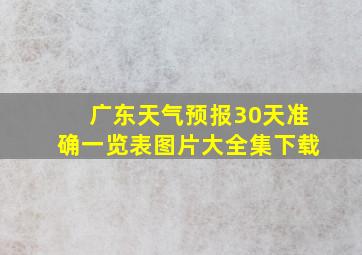 广东天气预报30天准确一览表图片大全集下载