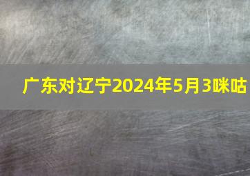 广东对辽宁2024年5月3咪咕