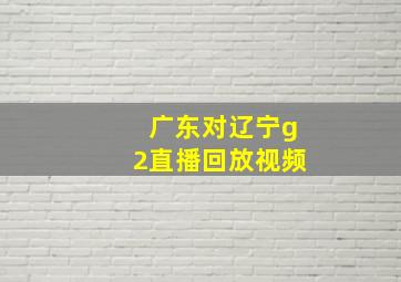 广东对辽宁g2直播回放视频