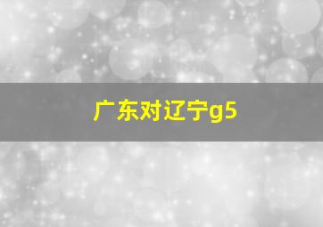 广东对辽宁g5