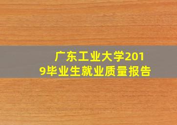 广东工业大学2019毕业生就业质量报告