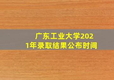 广东工业大学2021年录取结果公布时间