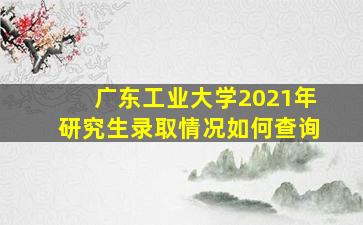 广东工业大学2021年研究生录取情况如何查询