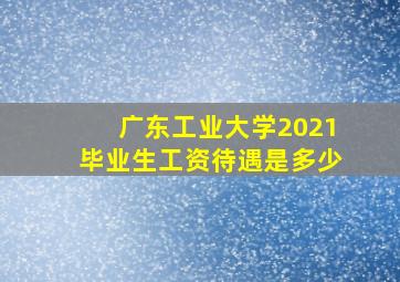 广东工业大学2021毕业生工资待遇是多少