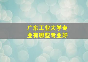 广东工业大学专业有哪些专业好