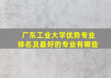 广东工业大学优势专业排名及最好的专业有哪些