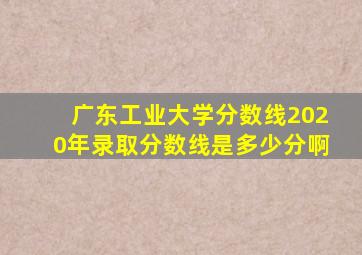 广东工业大学分数线2020年录取分数线是多少分啊