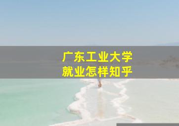 广东工业大学就业怎样知乎