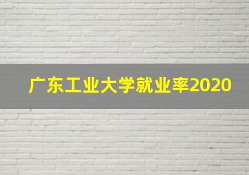 广东工业大学就业率2020