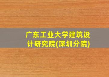 广东工业大学建筑设计研究院(深圳分院)