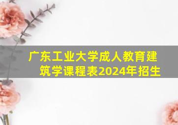 广东工业大学成人教育建筑学课程表2024年招生