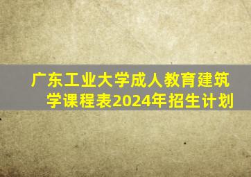 广东工业大学成人教育建筑学课程表2024年招生计划