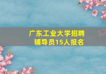 广东工业大学招聘辅导员15人报名