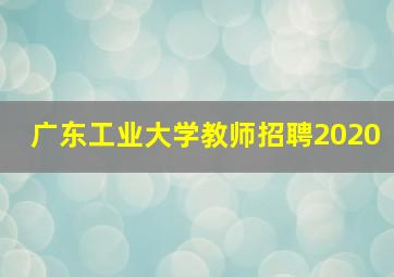 广东工业大学教师招聘2020