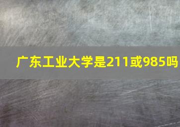 广东工业大学是211或985吗