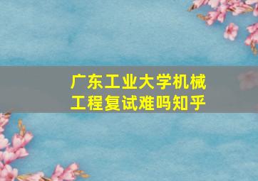 广东工业大学机械工程复试难吗知乎