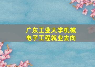 广东工业大学机械电子工程就业去向