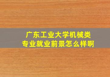 广东工业大学机械类专业就业前景怎么样啊