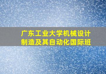 广东工业大学机械设计制造及其自动化国际班