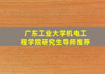 广东工业大学机电工程学院研究生导师推荐