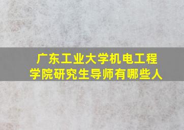 广东工业大学机电工程学院研究生导师有哪些人