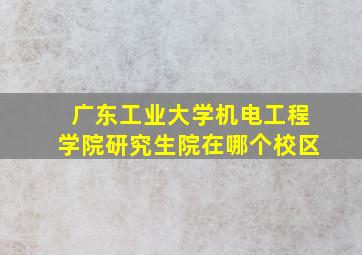 广东工业大学机电工程学院研究生院在哪个校区