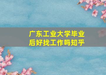 广东工业大学毕业后好找工作吗知乎